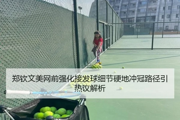 郑钦文美网前强化接发球细节硬地冲冠路径引热议解析