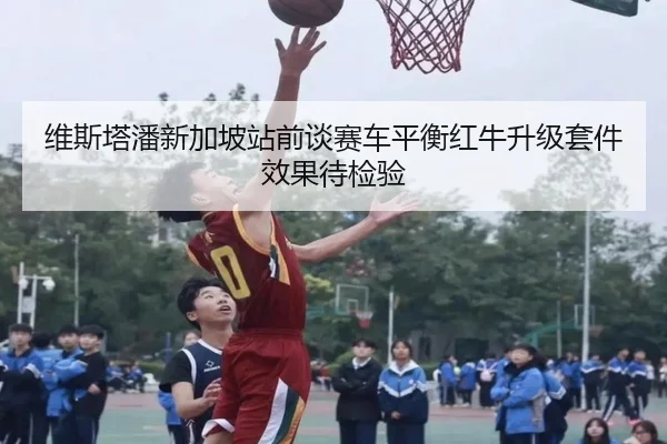 维斯塔潘新加坡站前谈赛车平衡红牛升级套件效果待检验