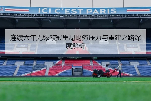 连续六年无缘欧冠里昂财务压力与重建之路深度解析